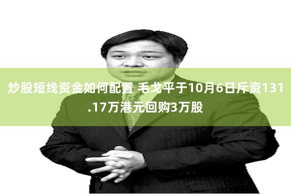 炒股短线资金如何配置 毛戈平于10月6日斥资131.17万港元回购3万股