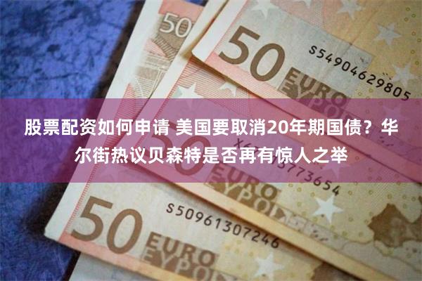 股票配资如何申请 美国要取消20年期国债?华尔街热议贝森特是否再有惊人之举